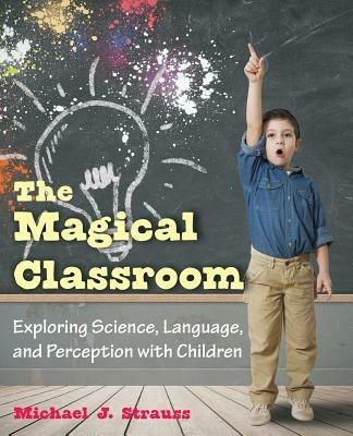 The Magical Classroom: Exploring Science, Language, and Perception with Children - Michael J Strauss - cover