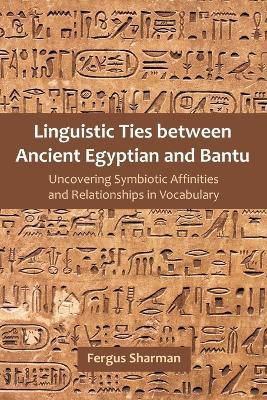 Linguistic Ties between Ancient Egyptian and Bantu: Uncovering Symbiotic Affinities and Relationships in Vocabulary - Fergus Sharman - cover
