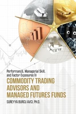 Performance, Managerial Skill, and Factor Exposures in Commodity Trading Advisors and Managed Futures Funds - Sureyya Burcu Avci - cover
