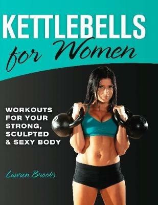 Kettlebells For Women: Workouts for Your Strong, Sculpted and Sexy Body - Lauren Brooks - cover