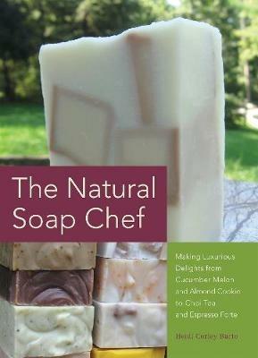 The Natural Soap Chef: Making Luxurious Delights from Cucumber Melon and Almond Cookie to Chai Tea and Espresso Forte - Heidi Corley Barto - cover