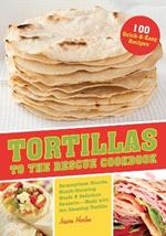 Tortillas To The Rescue: Scrumptious Snacks, Mouth-Watering Meals and Delicious Desserts - All Made with the Amazing Tortilla
