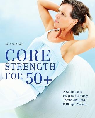 Core Strength For 50+: A Customized Program for Safely Toning Ab, Back, and Oblique Muscles - Karl Knopf - cover