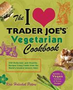 The I Love Trader Joe's Vegetarian Cookbook: 150 Delicious and Healthy Recipes Using Foods from the World Greatest Grocery Store