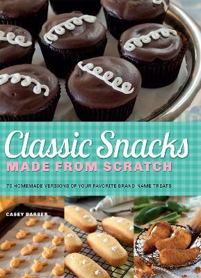 Classic Snacks Made From Scratch: 70 Homemade Versions of Your Favorite Brand-Name Treats - Casey Barber - cover