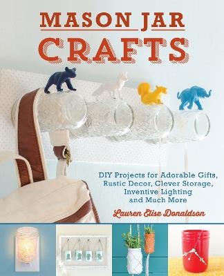 Mason Jar Crafts: DIY Projects for Adorable and Rustic Decor, Storage, Lighting, Gifts and Much More - Lauren Elise Donaldson - cover