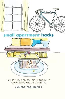 Small Apartment Hacks: 101 Ingenious DIY Solutions for Living, Organizing, and Entertaining - Jenna Mahoney - cover