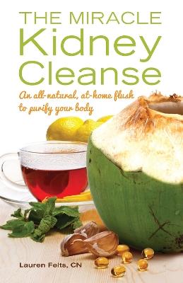The Miracle Kidney Cleanse: The All-Natural, At-Home Flush to Purify Your Body - Lauren Felts - cover