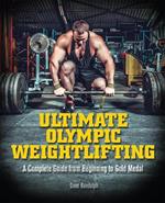 Ultimate Olympic Weightlifting: A Complete Guide to Barbell Lifts -- from Beginner to Gold Medal