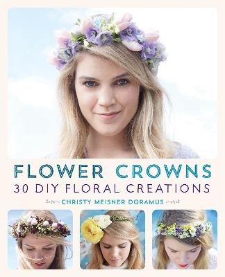 Flower Crowns: 30 Enchanting DIY Floral Creations - Christy Meisner Doramus - cover
