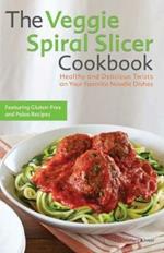 The Veggie Spiral Slicer Cookbook: Healthy and Delicious Twists on Your Favorite Noodle Dishes