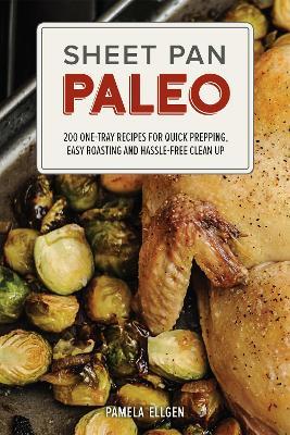 Sheet Pan Paleo: 200 One-Tray Recipes for Quick Prepping, Easy Roasting and Hassle-free Clean Up - Pamela Ellgen - cover