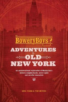 The Bowery Boys: Adventures In Old New York: An Unconventional Exploration of Manhattan's Historic Neighborhoods, Secret Spots and Colorful Characters - Greg Young,Tom Meyers - cover