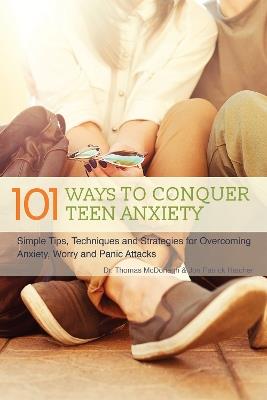 101 Ways To Conquer Teen Anxiety: Simple Tips, Techniques and Strategies for Overcoming Anxiety, Worry and Panic Attacks - Thomas McDonagh,Jon Patrick Hatcher - cover