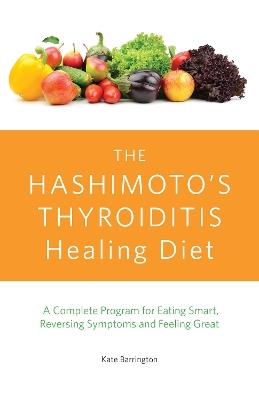 The Hashimoto's Thyroiditis Healing Diet: A Complete Program for Eating Smart, Reversing Symptoms and Feeling Great - Kate Barrington - cover