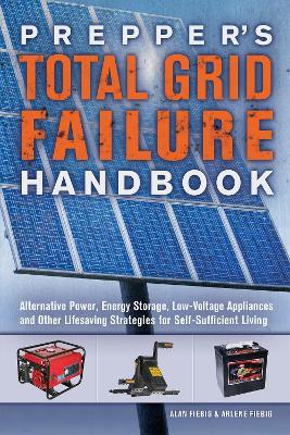 Prepper's Total Grid Failure Handbook: Alternative Power, Energy Storage, Low Voltage Appliances and Other Lifesaving Strategies for Self-Sufficient Living - Alan Fiebig,Arlene Fiebig - cover