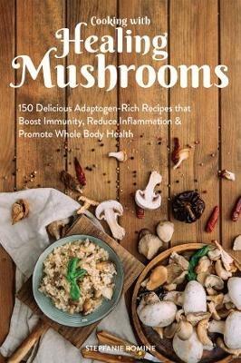 Cooking With Healing Mushrooms: 150 Delicious Adaptogen-Rich Recipes that Boost Immunity, Reduce Inflammation and Promote Whole Body Health - Stepfanie Romine - cover