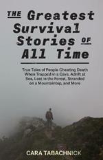 The Greatest Survival Stories Of All Time: True Tales of People Cheating Death When Trapped in a Cave, Adrift at Sea, Lost in the Forest, Stranded on a Mountaintop and More
