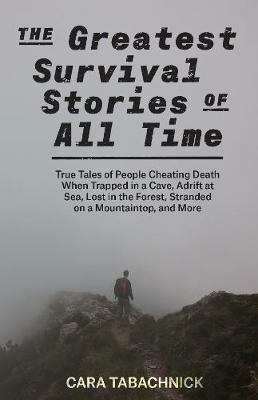 The Greatest Survival Stories Of All Time: True Tales of People Cheating Death When Trapped in a Cave, Adrift at Sea, Lost in the Forest, Stranded on a Mountaintop and More - Cara Tabachnick - cover