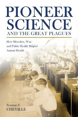 Pioneer Science and the Great Plagues: How Microbes, War, and Public Health Shaped Animal Health - Norman F. Cheville - cover