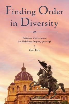 Finding Order in Diversity: Religious Toleration in the Habsburg Empire, 1792-1848 - Scott Berg - cover