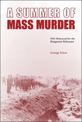 A Summer of Mass Murder: 1941 Rehearsal for the Hungarian Holocaust - George Eisen - cover
