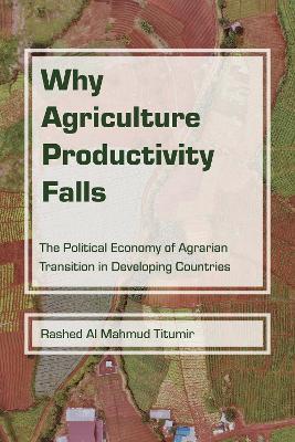 Why Agriculture Productivity Falls: The Political Economy of Agrarian Transition in Developing Countries - Rashed Al Mahmud Titumir - cover
