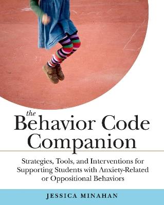 The Behavior Code Companion: Strategies, Tools, and Interventions for Supporting Students with Anxiety-Related or Oppositional Behaviors - Jessica Minahan - cover