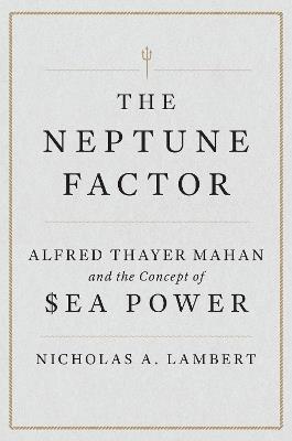 The Neptune Factor: Alfred Thayer Mahan and the Concept of Sea Power - Nicholas A. Lambert - cover