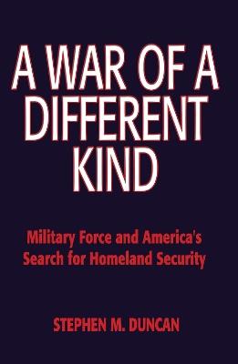 A War of a Different Kind: Military Force and America's Search for Homeland Security - Stephen M Duncan - cover