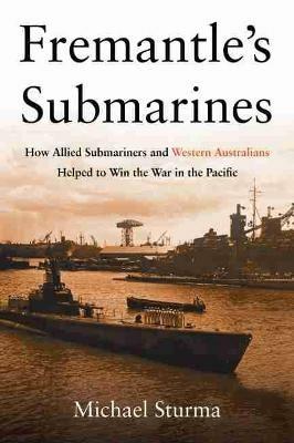 Fremantle's Submarines: How Allied Submariners and Western Australians Helped to Win the War in the Pacific - Michael Sturma - cover