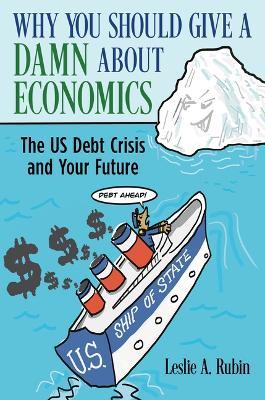Why You Should Give a Damn about Economics: The Us Debt Crisis and Your Future - Leslie A Rubin - cover