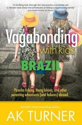 Vagabonding with Kids: Brazil: Piranha Fishing, Thong Bikinis, and Other Parenting Adventures (and Failures) Abroad - Ak Turner - cover