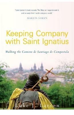 Keeping Company with Saint Ignatius: Walking the Camino de Santiago de Compostela - Luke Larson - cover