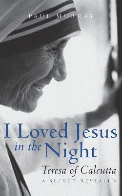 I Loved Jesus in the Night: Teresa of Calcutta--A Secret Revealed - Paul Murray - cover
