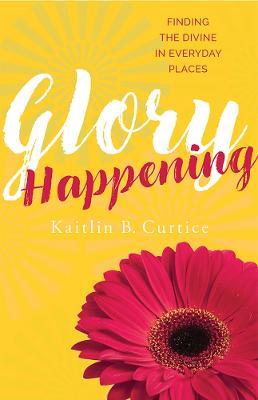 Glory Happening: Finding the Divine in Everyday Places - Kaitlin B. Curtice - cover