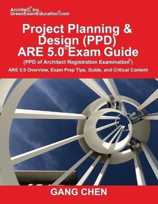 Project Planning & Design (PPD) ARE 5.0 Exam Guide (Architect Registration Examination): ARE 5.0 Overview, Exam Prep Tips, Guide, and Critical Content - Gang Chen - cover