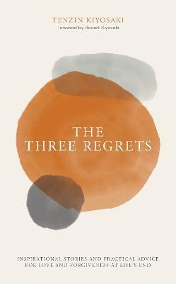 The Three Regrets: Inspirational Stories and Practical Advice for Love and Forgiveness at Life's End - Tenzin Kiyosaki - cover