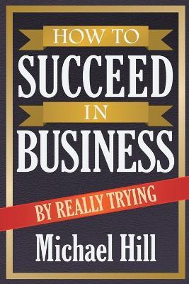How to Succeed in Business by Really Trying - Michael Hill - cover