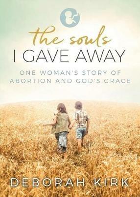 The Souls I Gave Away: One Woman's Story of Abortion and God's Grace - Deborah Kirk - cover