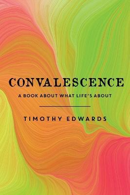 Convalescence: A Book About What Life's About - Timothy Edwards - cover