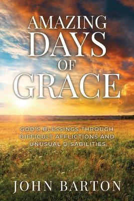 Amazing Days of Grace: God's Blessings through Difficult Afflictions and Unusual Disabilities - John Barton - cover