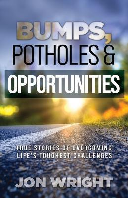 Bumps, Potholes & Opportunities: True Stories of Overcoming Life's Toughest Challenges - Jon Wright - cover