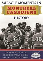 Miracle Moments in Montreal Canadiens History: The Turning Points, the Memorable Games, the Incredible Records