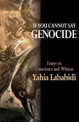 If You Cannot Say GENOCIDE: Essays on Conscience and Witness - Yahia Lababidi - cover