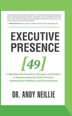 Executive Presence: 49 Golden Rules for Executives, Managers, and Leaders to Maintain Authority Under Pressure, Communicate Confidence, and Own Any Room - Andy Neillie - cover