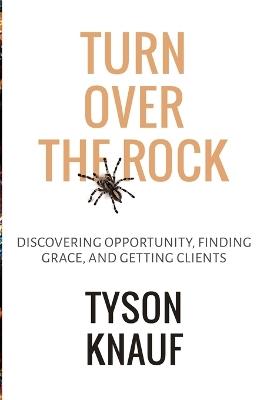 Turn Over the Rock: Discovering Opportunity, Finding Grace, and Getting Clients - Tyson Knauf - cover