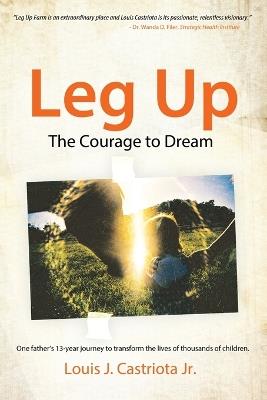 Leg Up, The Courage to Dream: One Father's 13-year Journey to Transform the Lives of Thousands of Children - Louis J Castriota - cover