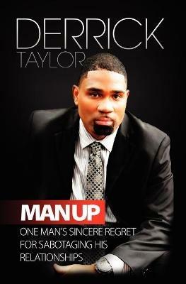 Man Up: One Man's Sincere Regret for Sabotaging His Relationshops - Derrick Taylor - cover