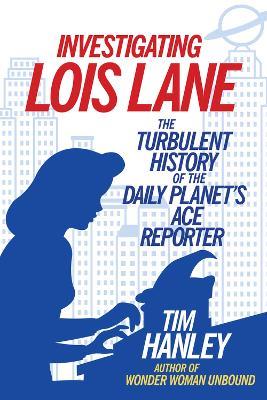 Investigating Lois Lane: The Turbulent History of the Daily Planet's Ace Reporter - Tim Hanley - cover